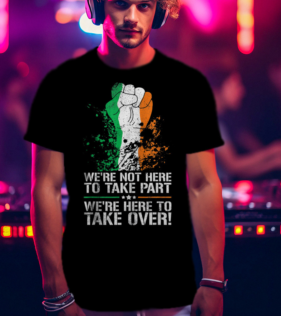 We're Not Here To Take Part We're Here To Take Over Irish Pride Fist Splatter T-Shirt