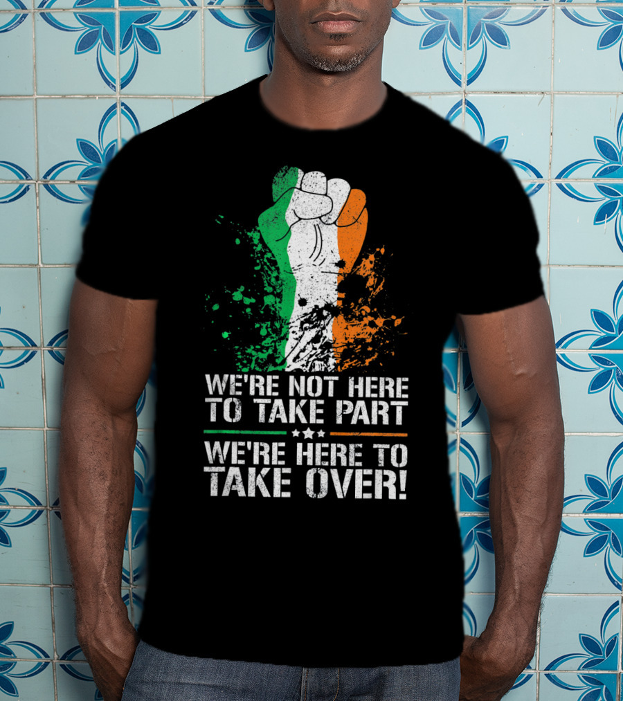We're Not Here To Take Part We're Here To Take Over Irish Pride Fist Splatter T-Shirt