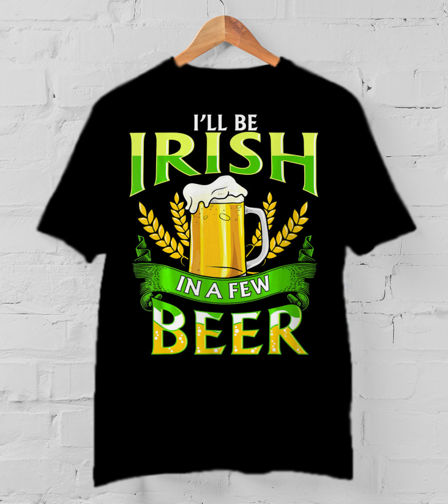 I'll Be Irish In A Few Beer T-Shirt