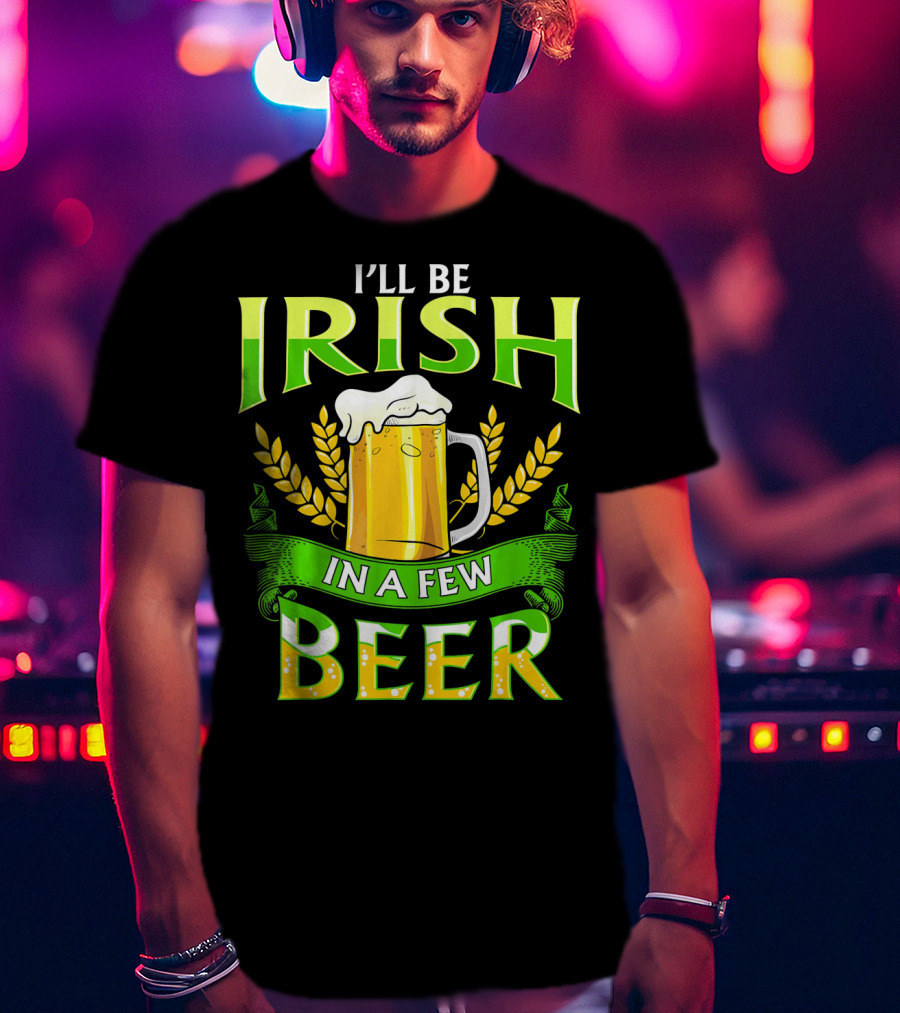 I'll Be Irish In A Few Beer T-Shirt