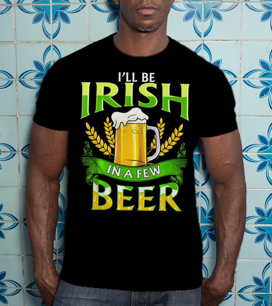 I'll Be Irish In A Few Beer T-Shirt