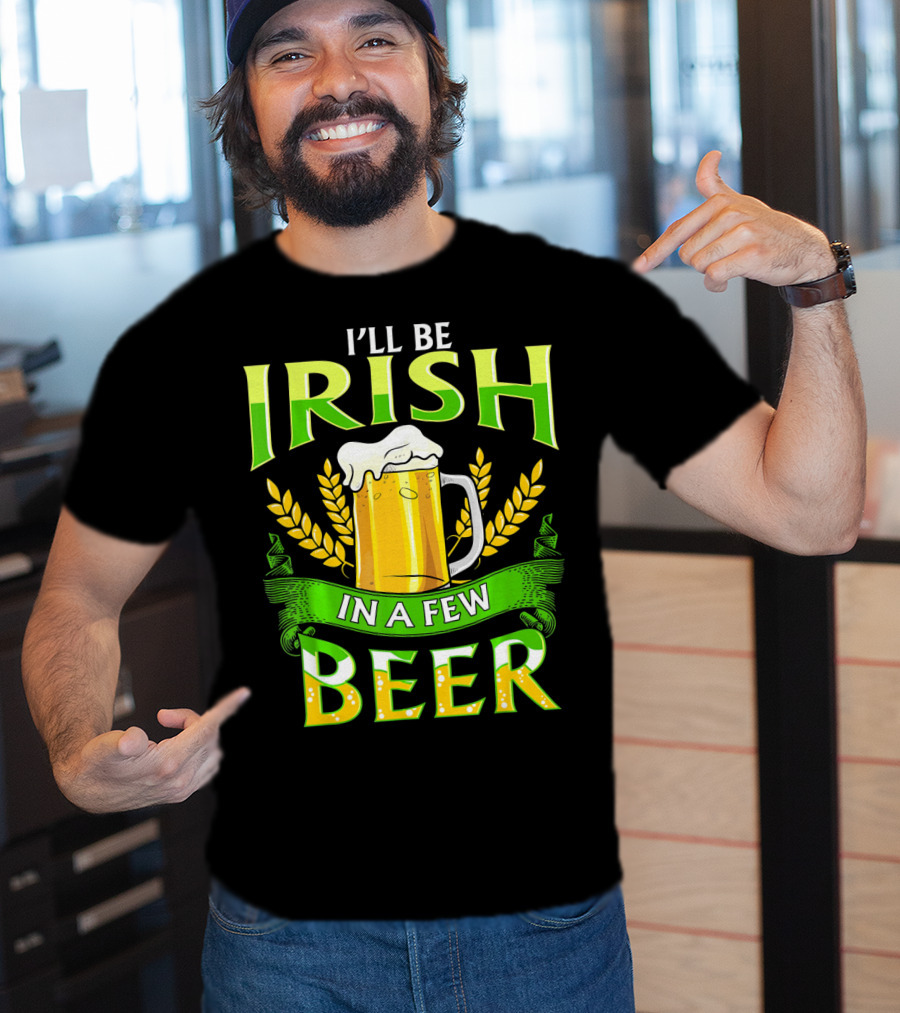 I'll Be Irish In A Few Beer T-Shirt