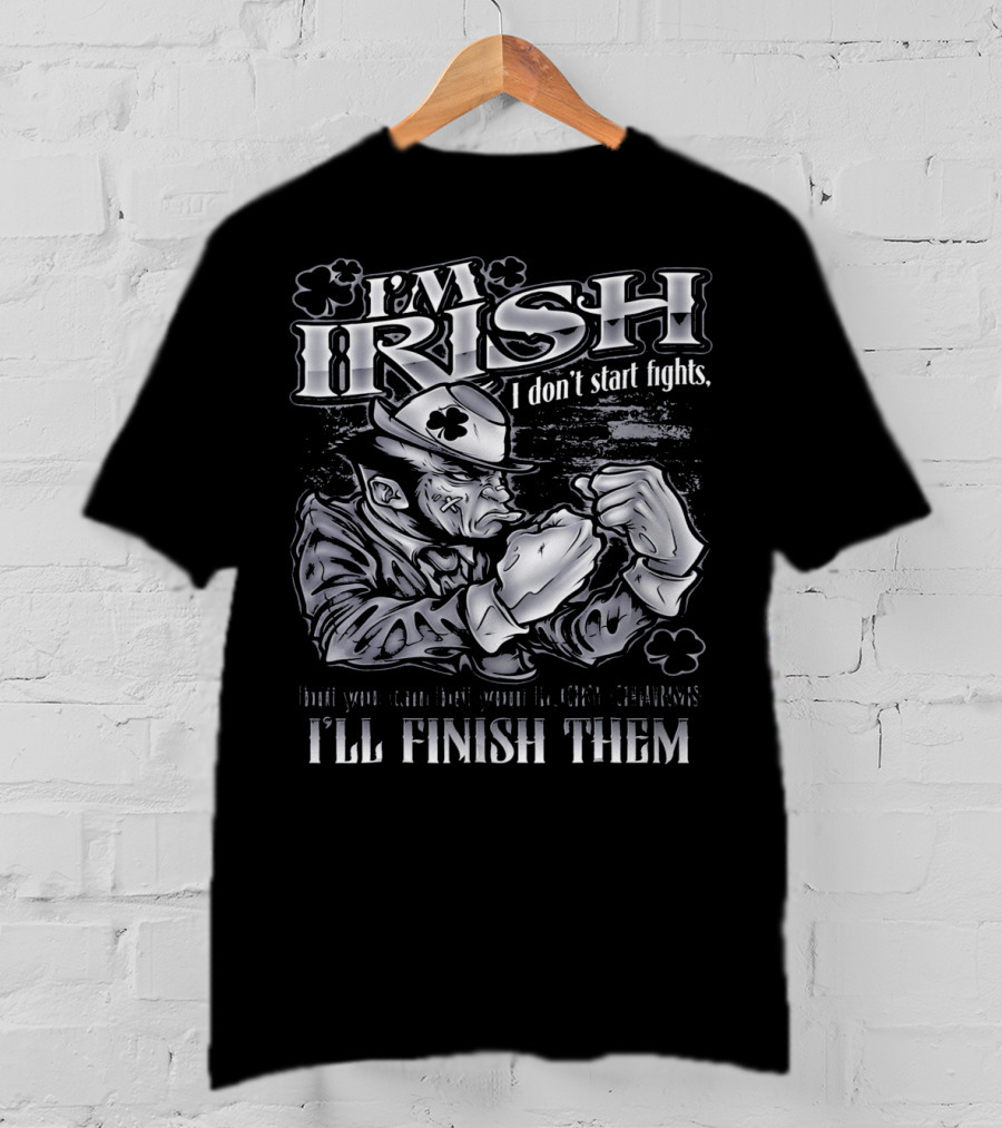 I'm Irish I Don't Start Fights I'll Finish Them T-Shirt