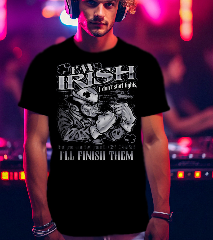 I'm Irish I Don't Start Fights I'll Finish Them T-Shirt