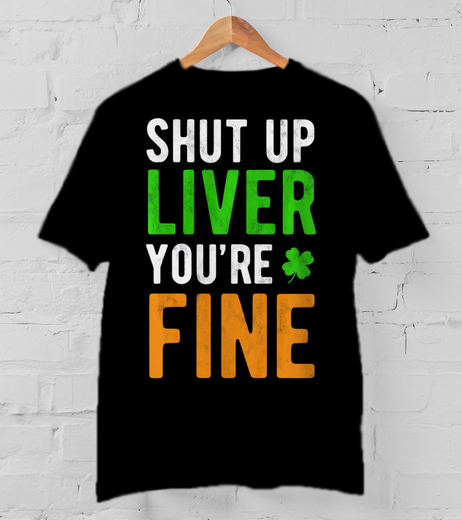 SHUT UP LIVER YOU'RE FINE St Patricks Day Shamrock T-Shirt