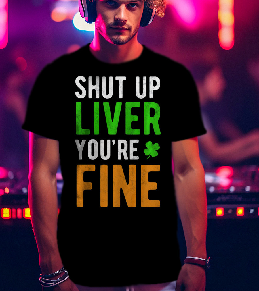 SHUT UP LIVER YOU'RE FINE St Patricks Day Shamrock T-Shirt