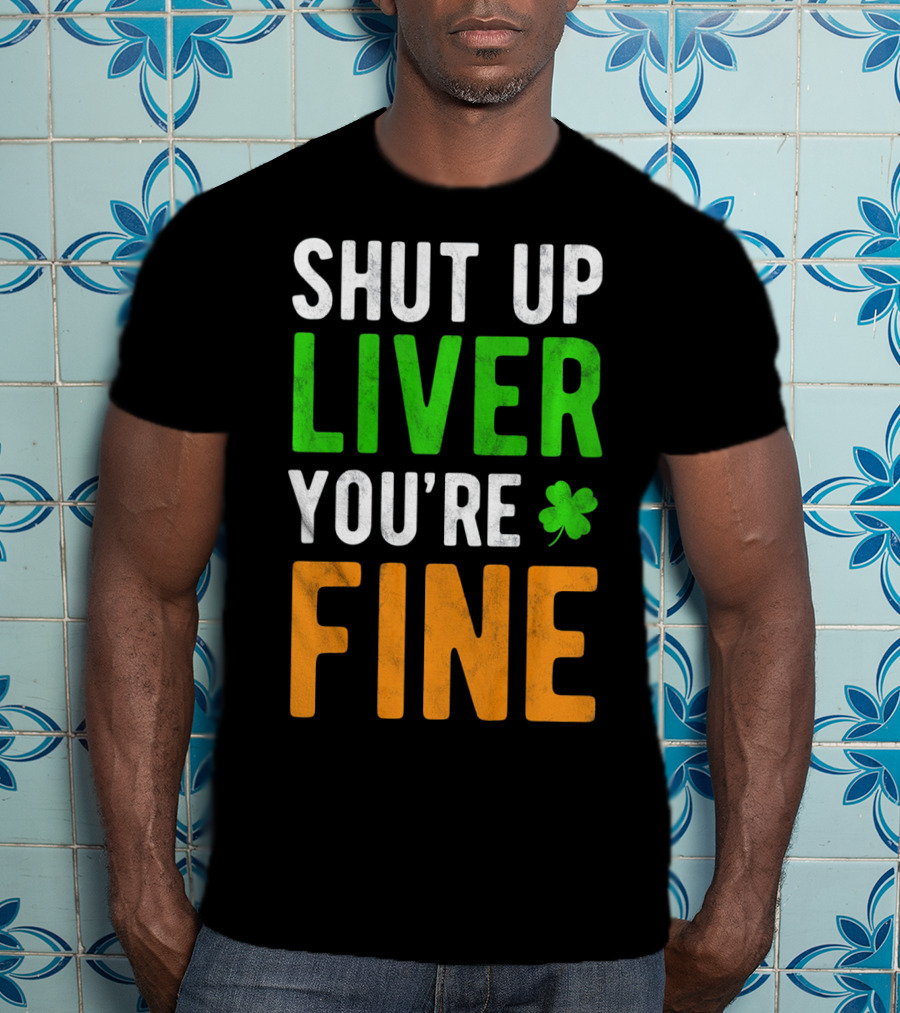 SHUT UP LIVER YOU'RE FINE St Patricks Day Shamrock T-Shirt