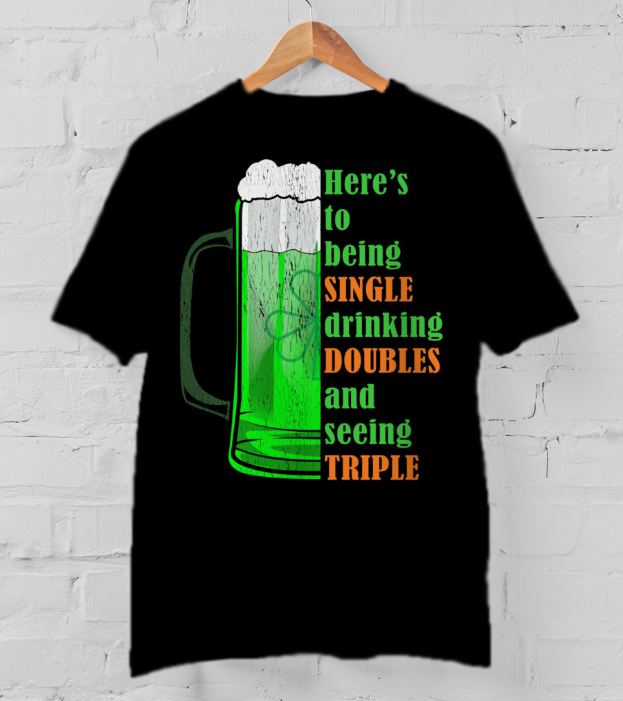 Here's To Being Single Drinking Doubles And Seeing Triple Irish St. Paddys T-Shirt