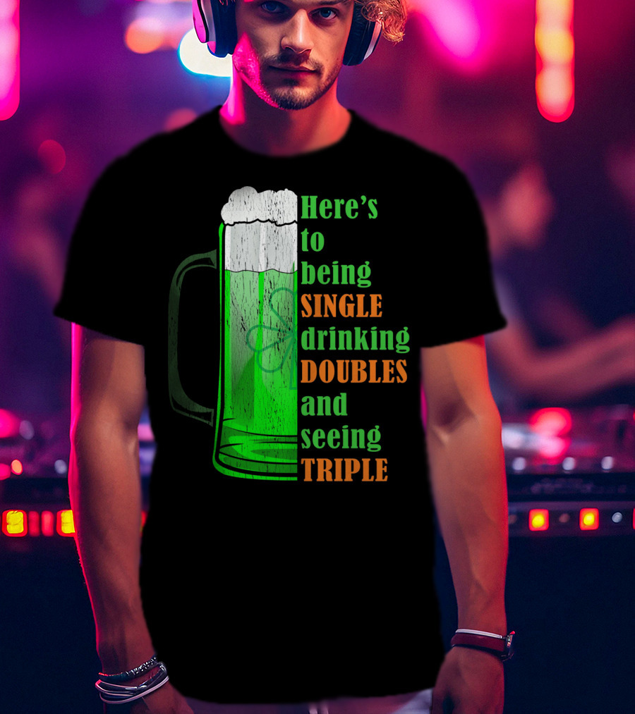 Here's To Being Single Drinking Doubles And Seeing Triple Irish St. Paddys T-Shirt