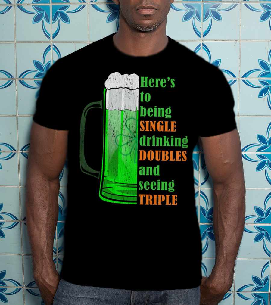 Here's To Being Single Drinking Doubles And Seeing Triple Irish St. Paddys T-Shirt