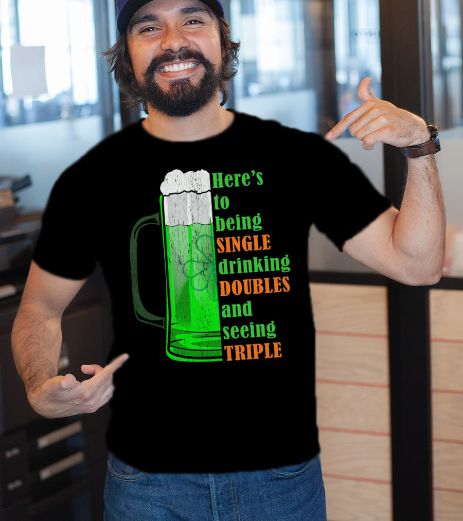 Here's To Being Single Drinking Doubles And Seeing Triple Irish St. Paddys T-Shirt