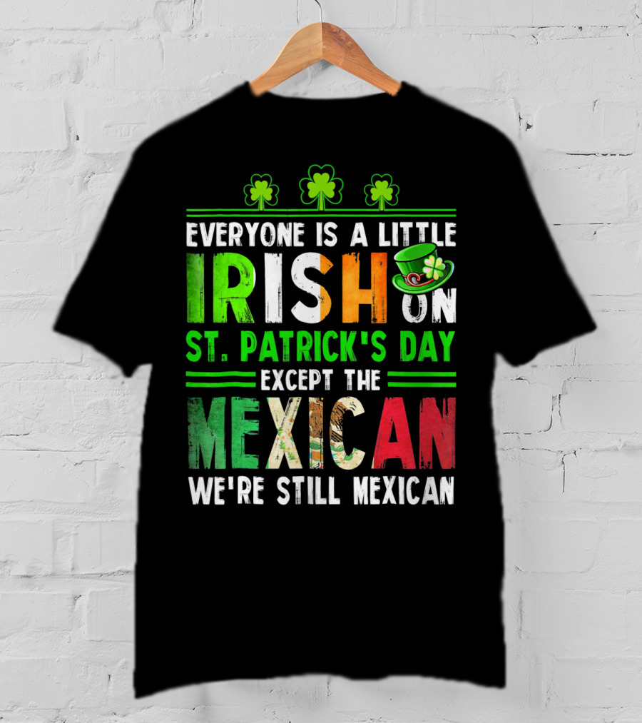 Everyone Is A Little Irish On St. Patrick's Day Except The Mexican We're Still Mexican T-Shirt