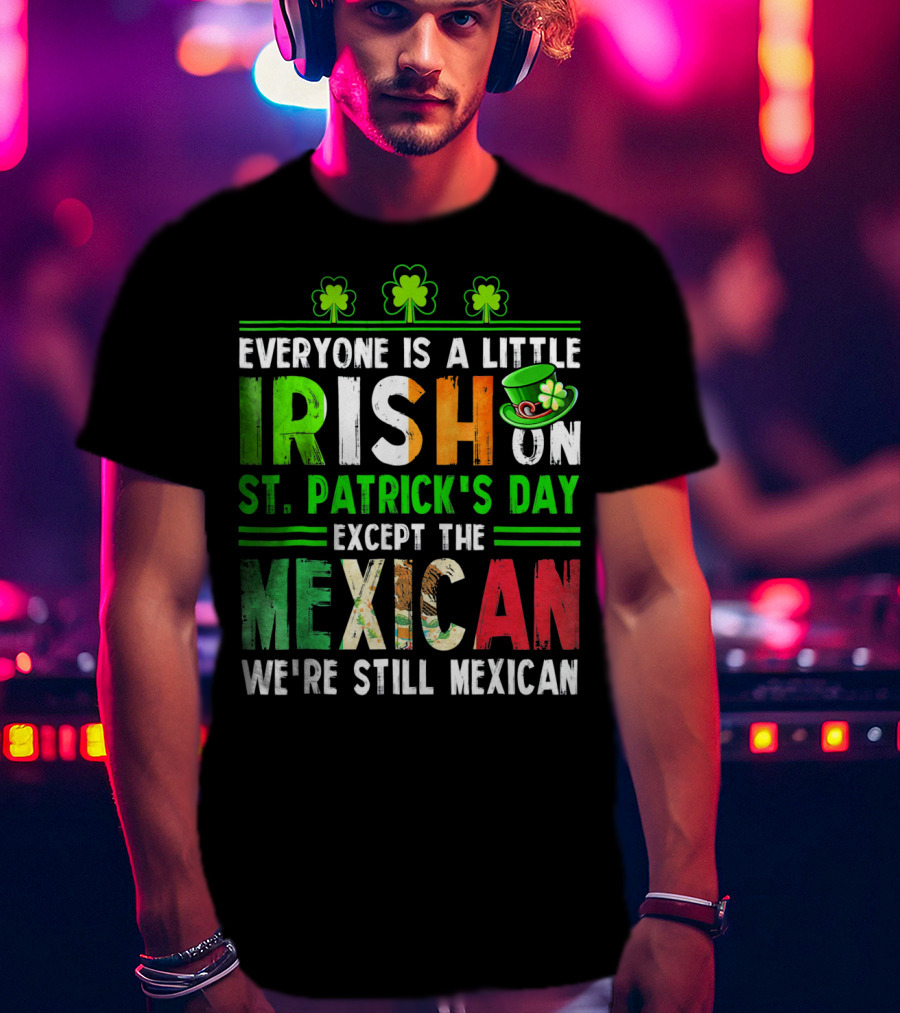 Everyone Is A Little Irish On St. Patrick's Day Except The Mexican We're Still Mexican T-Shirt