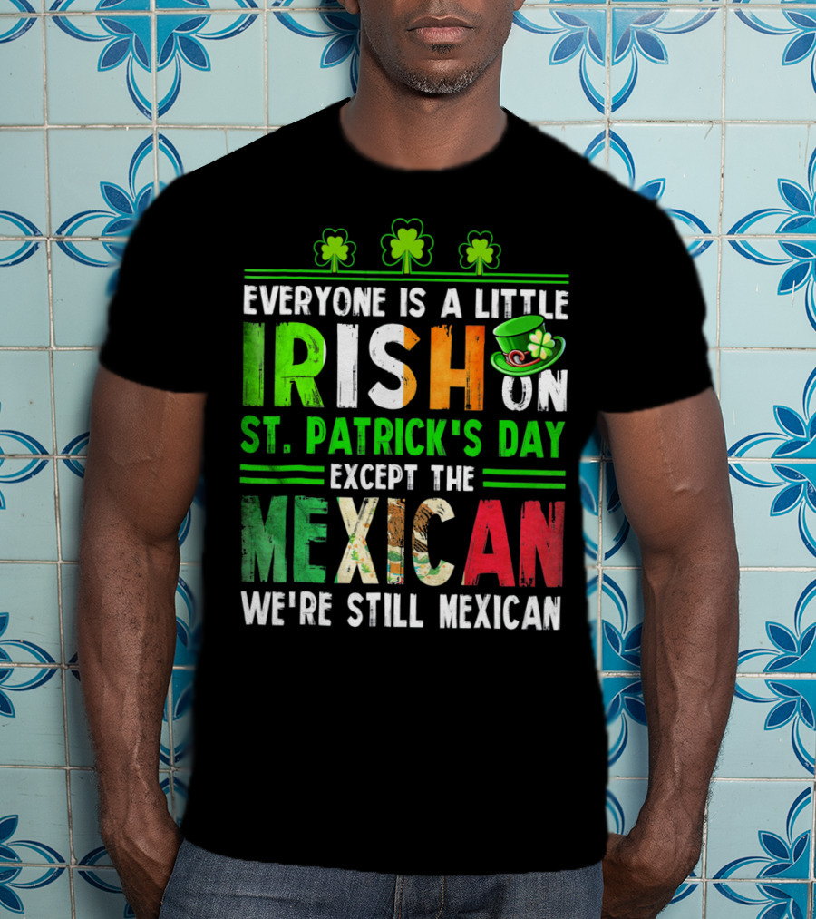 Everyone Is A Little Irish On St. Patrick's Day Except The Mexican We're Still Mexican T-Shirt