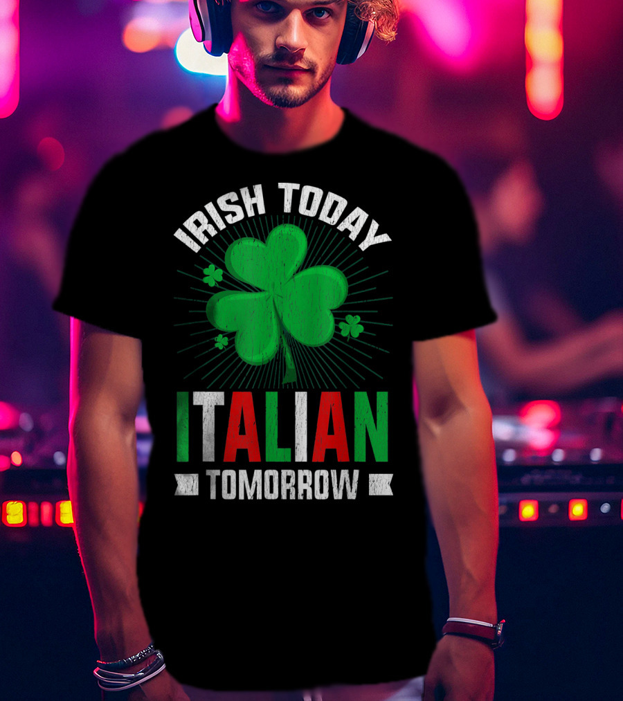 Irish Today Italian Tomorrow Clover Green Shamrock St. Patrick's Day T-Shirt