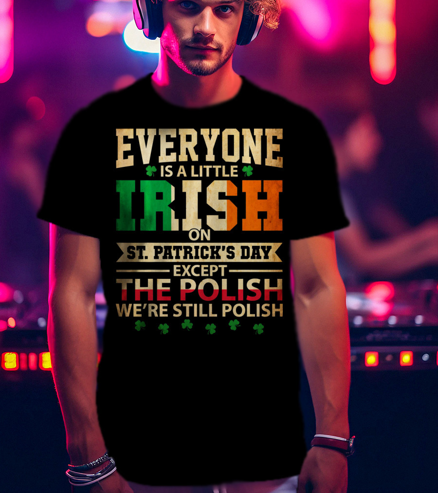 Everyone Is A Little Irish On St. Patrick's Day Except The Polish We're Still Polish T-Shirt