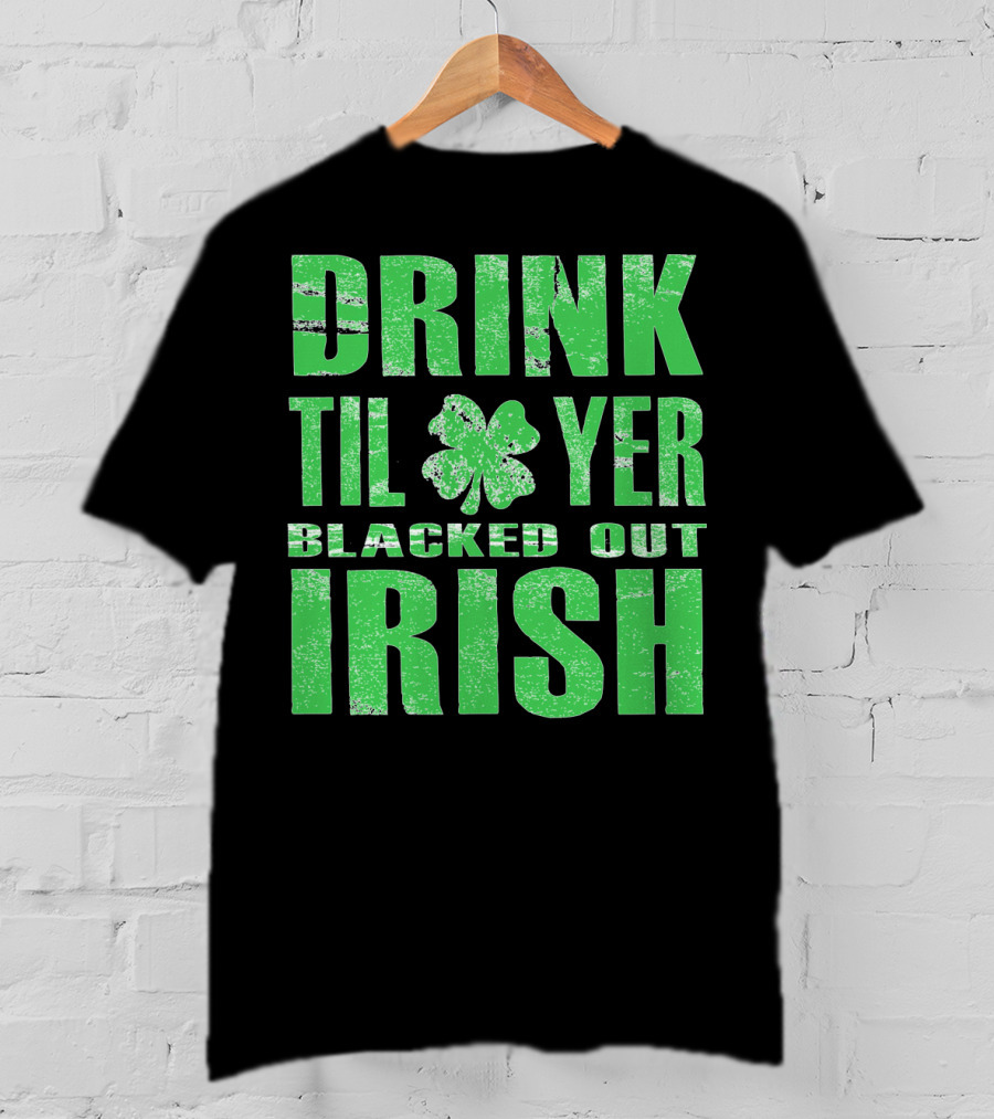 Drink Til Yer Blacked Out Irish St. Patrick's Day T-Shirt