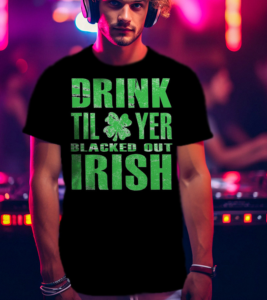 Drink Til Yer Blacked Out Irish St. Patrick's Day T-Shirt