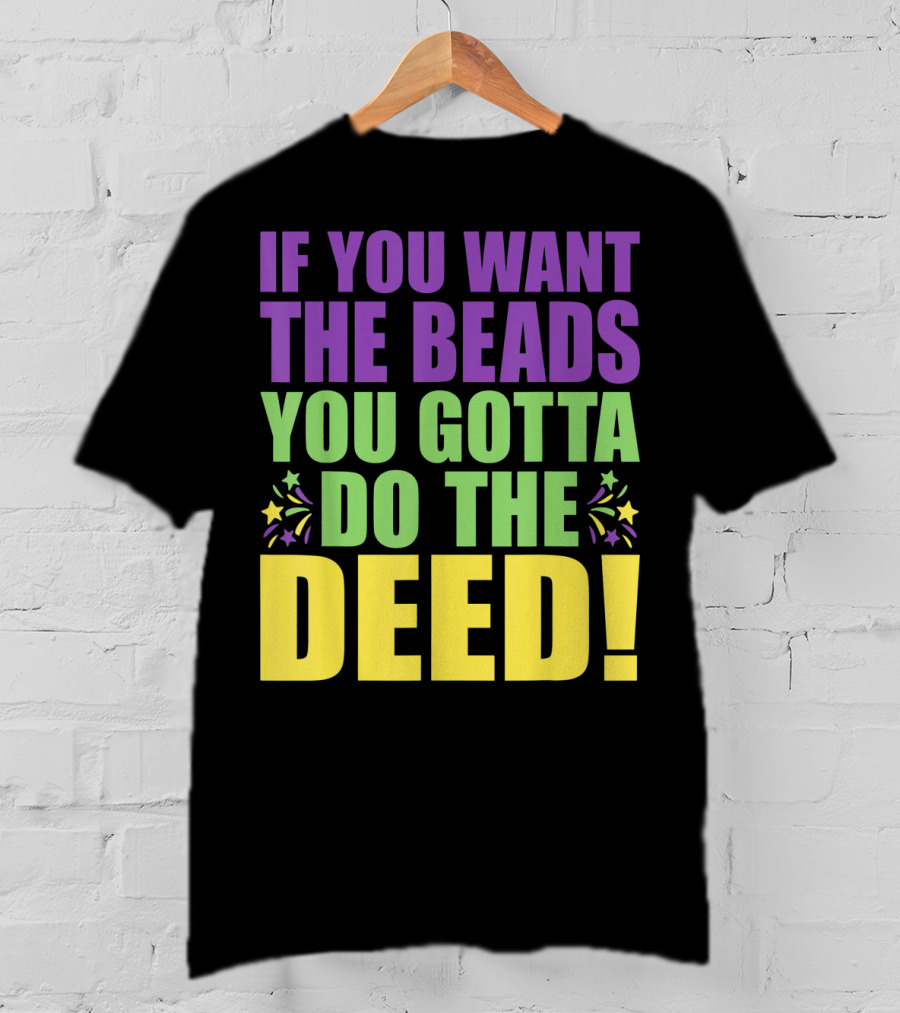 If You Want The Beads You Gotta Do The Deed T-Shirt