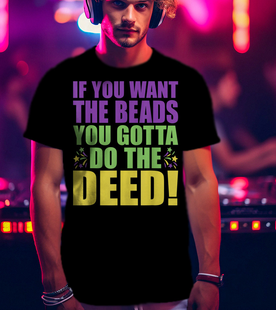 If You Want The Beads You Gotta Do The Deed T-Shirt