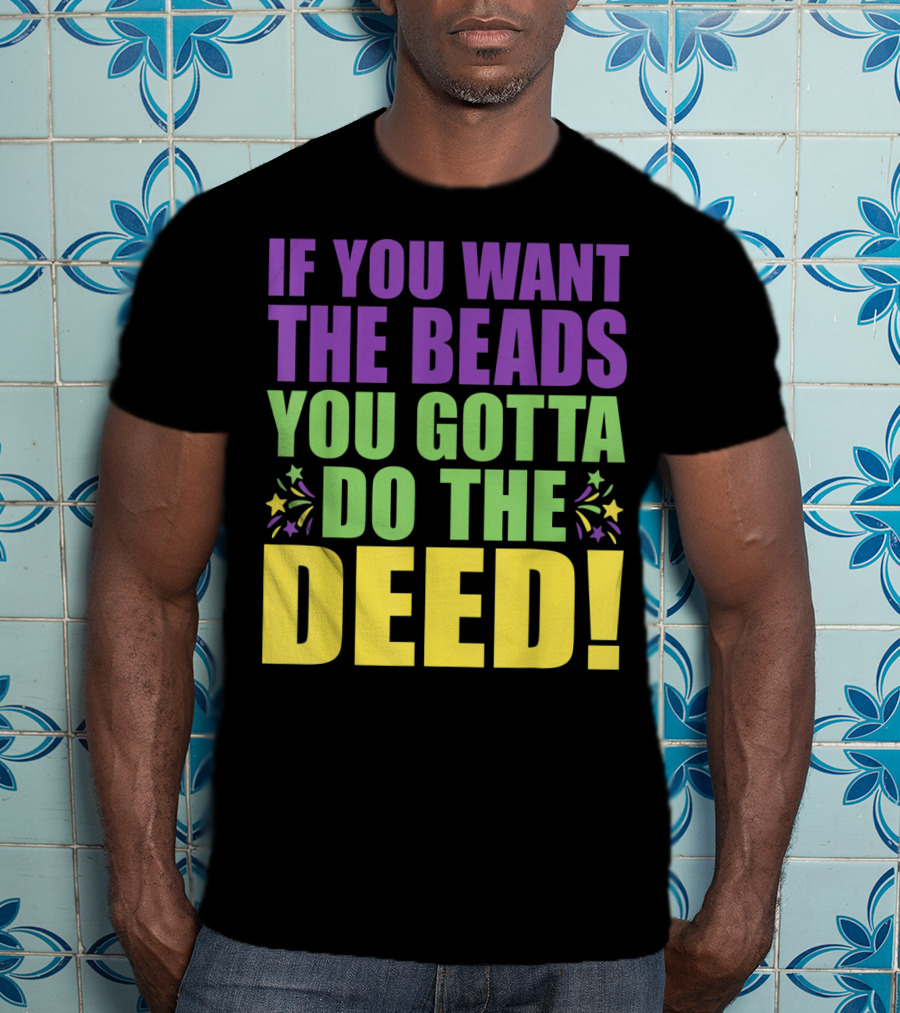 If You Want The Beads You Gotta Do The Deed T-Shirt