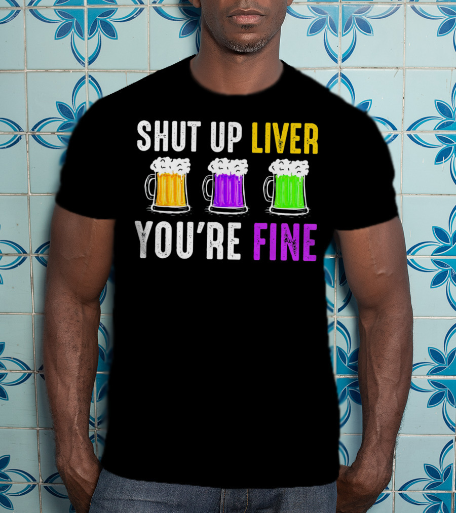 Shut Up Liver You're Fine Mardi Gras Beer Mugs T-Shirt