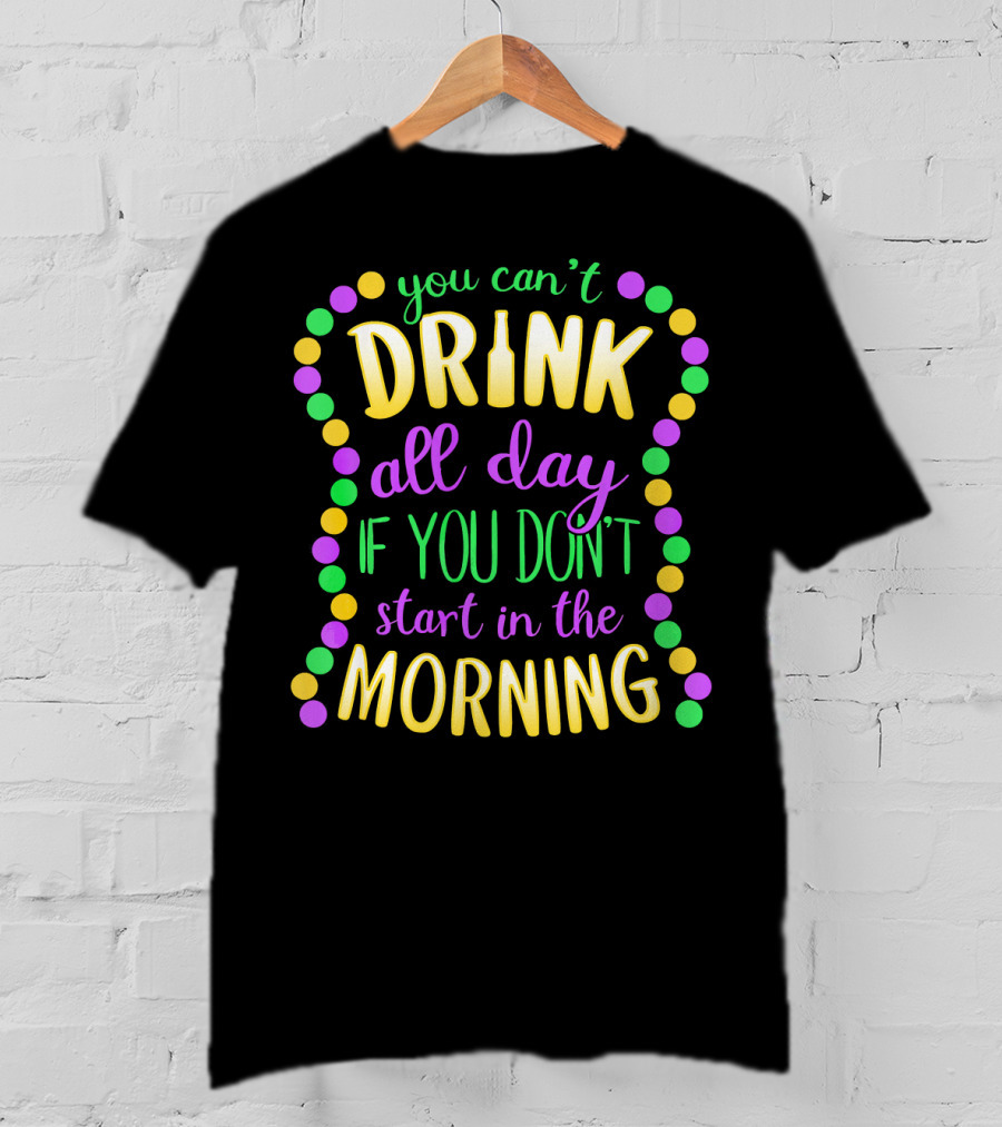 You Can’t Drink All Day If You Don’t Start In The Morning Mardi Gras Beads T-Shirt