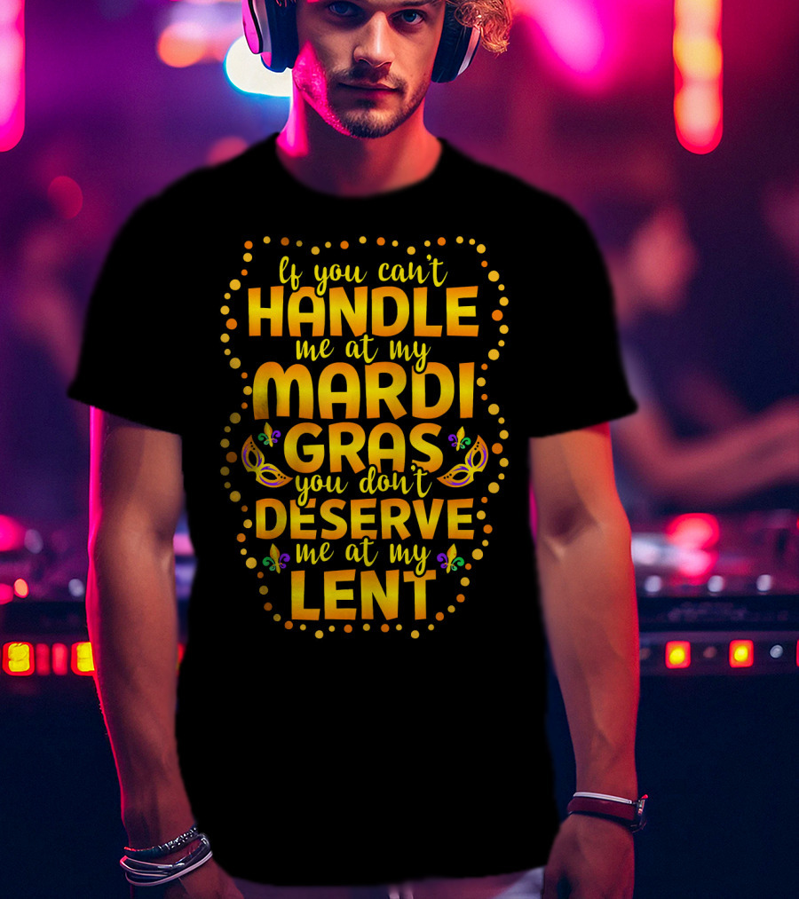 If You Can't Handle Me At My Mardi Gras You Don't Deserve Me At My Lent T-Shirt