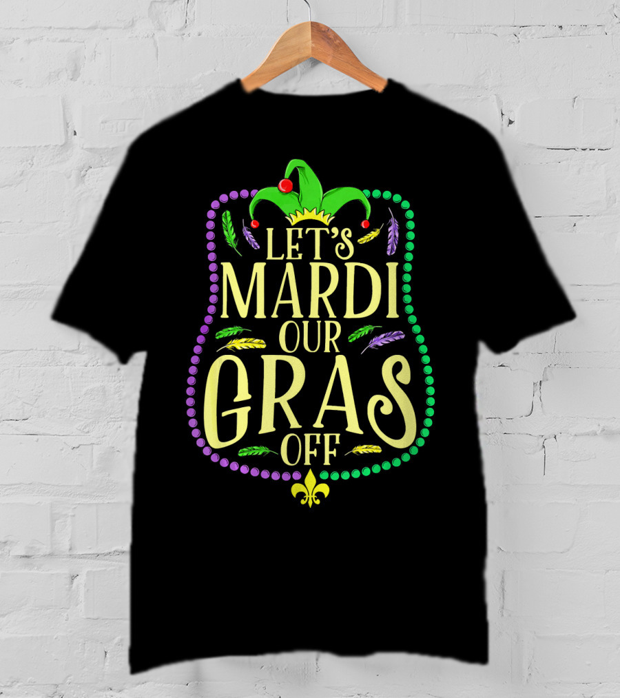 Let's Mardi Our Gras Off Funny Mardi Gras Jester Hat Feathers Beads Fleur-de-Lis T-Shirt