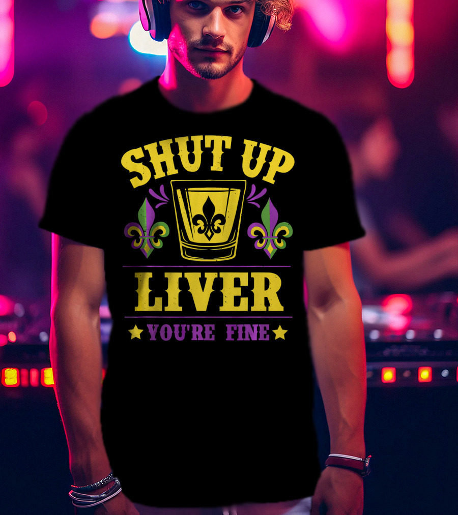 Shut Up Liver You're Fine Mardi Gras New Orleans Fleur-de-Lis T-Shirt