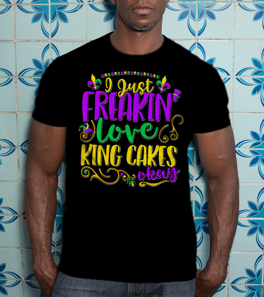 I Just Freakin Love King Cakes Okay Mardi Gras Fleur De Lis Party T-Shirt