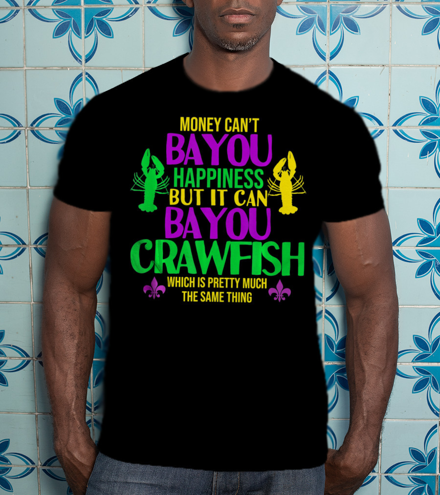 Money Can’t Bayou Happiness But It Can Bayou Crawfish Which Is Pretty Much The Same Thing T-Shirt