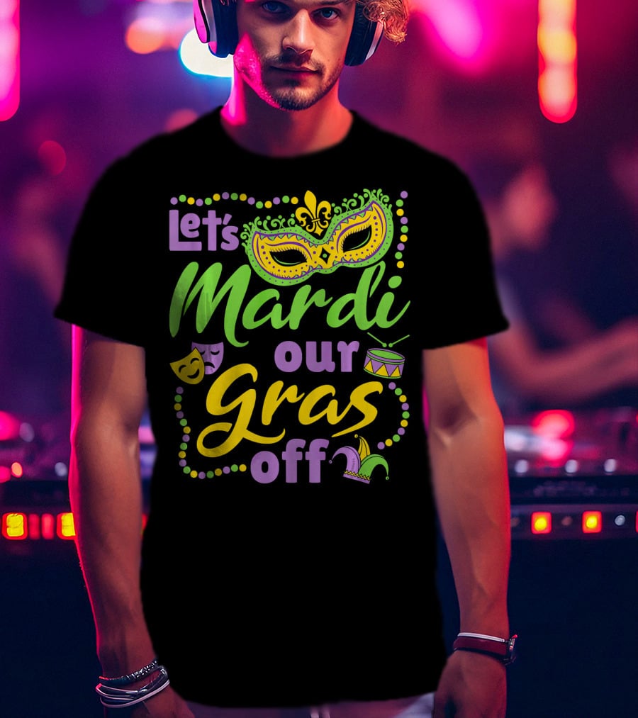 Let's Mardi Our Gras Off T-Shirt