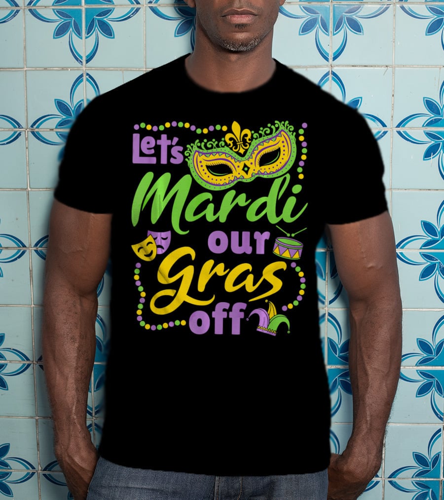 Let's Mardi Our Gras Off T-Shirt
