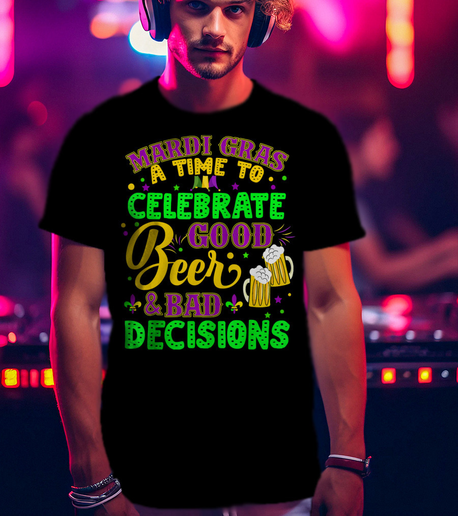 Mardi Gras A Time To Celebrate Good Beer And Bad Decisions T-Shirt