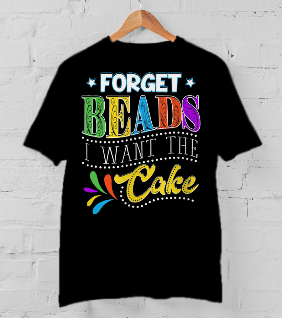 Forget Beads I Want The Cake T-Shirt