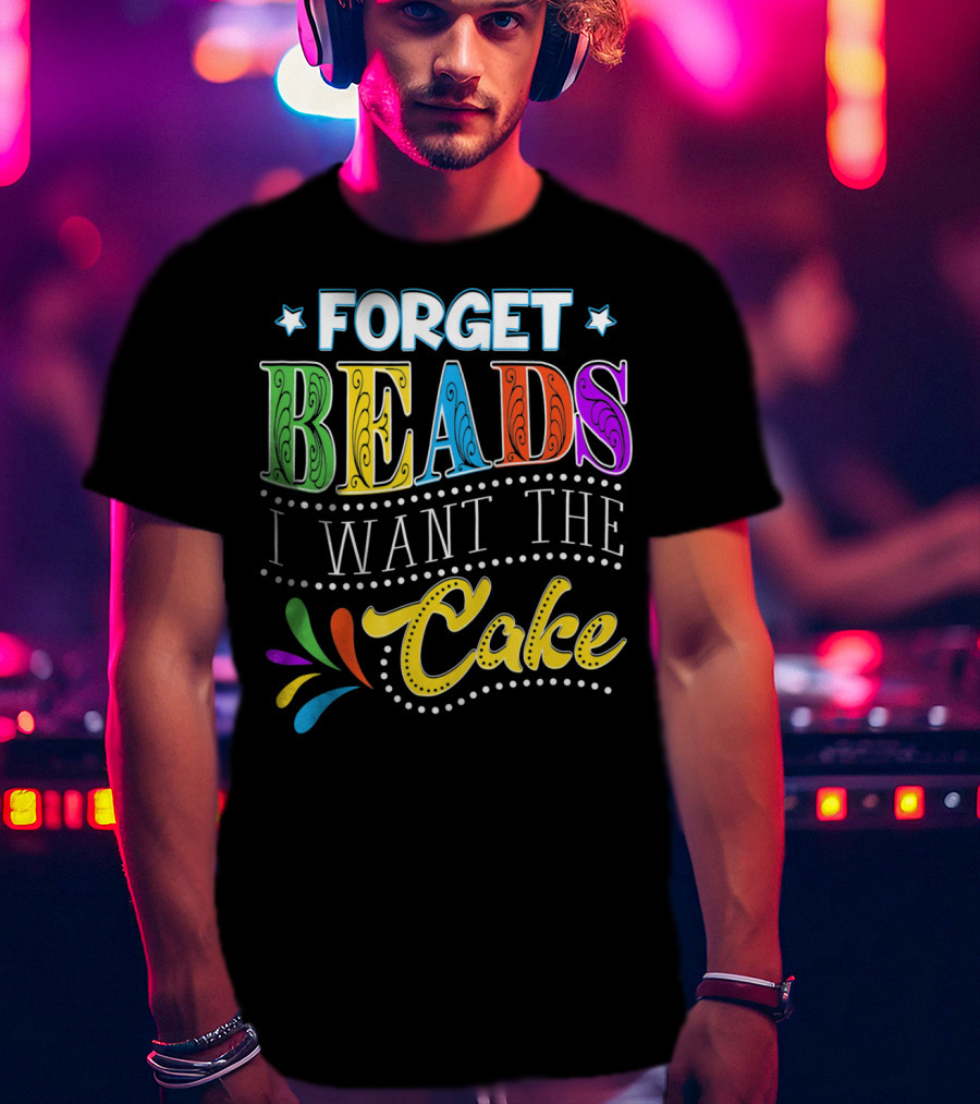 Forget Beads I Want The Cake T-Shirt
