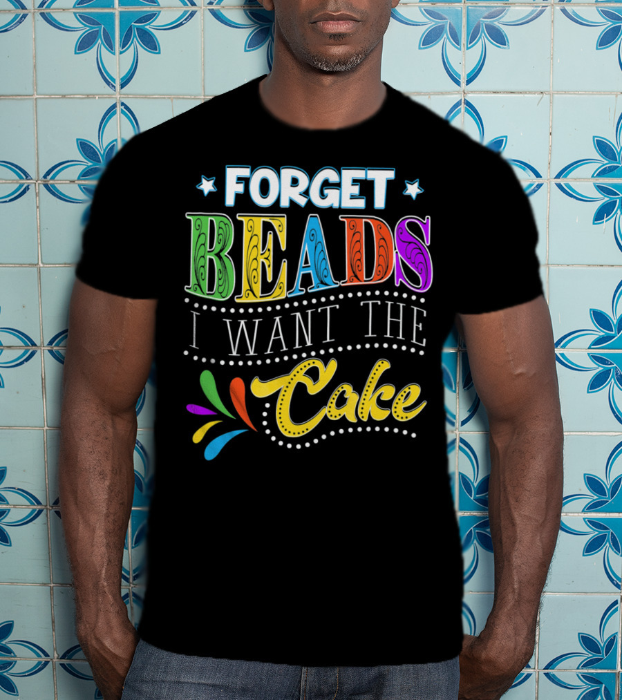 Forget Beads I Want The Cake T-Shirt