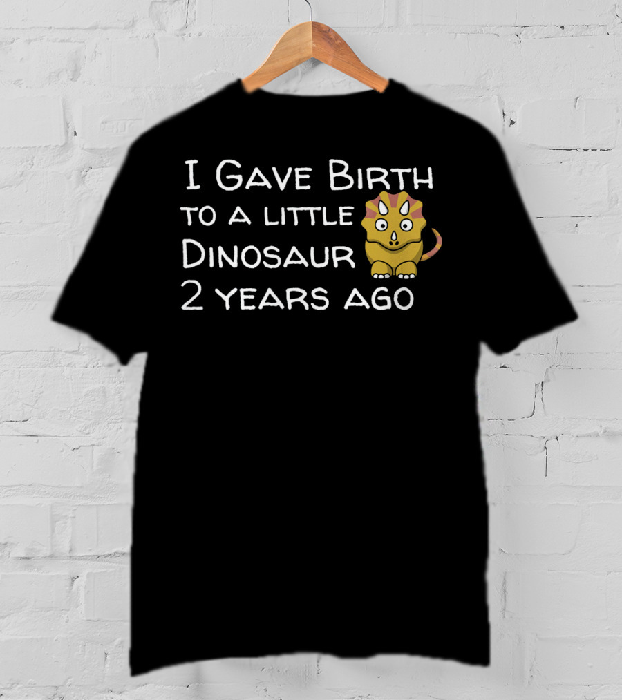 I Gave Birth To A Little Dinosaur 2 Years Ago T-Shirt