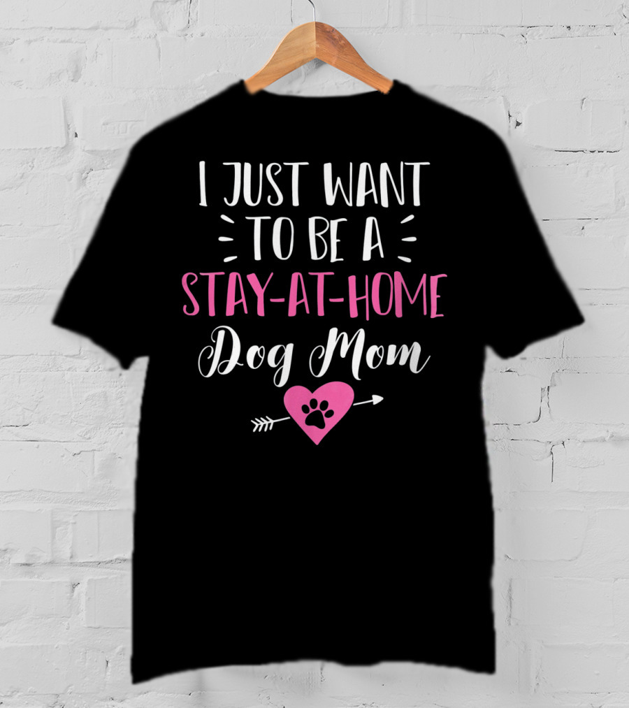 I Just Want To Be A Stay-at-Home Dog Mom T-Shirt
