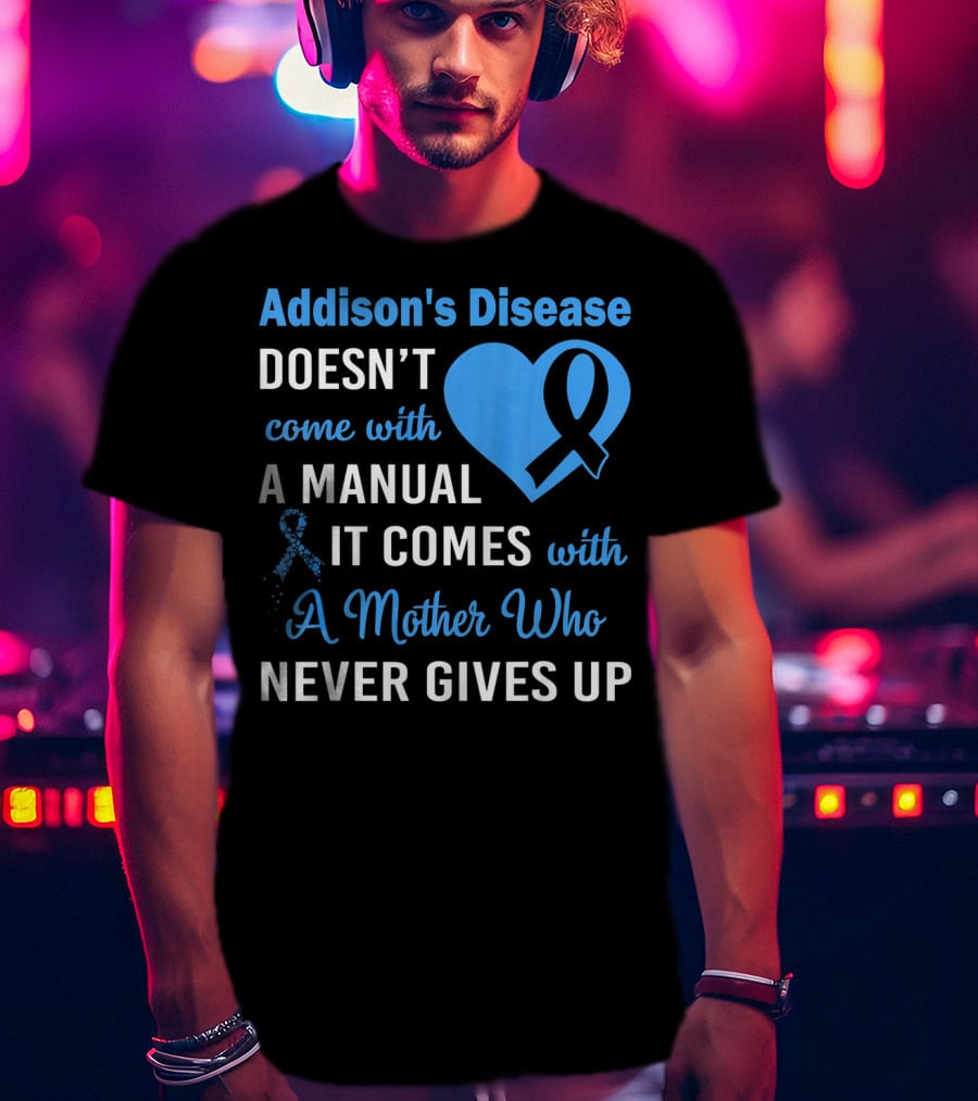 Addison's Disease Doesn't Come With A Manual It Comes With A Mother Who Never Gives Up T-Shirt