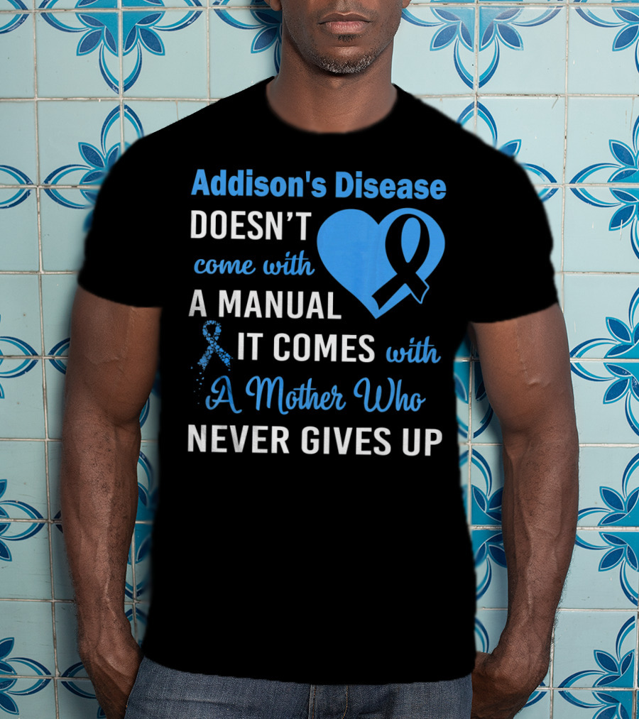 Addison's Disease Doesn't Come With A Manual It Comes With A Mother Who Never Gives Up T-Shirt