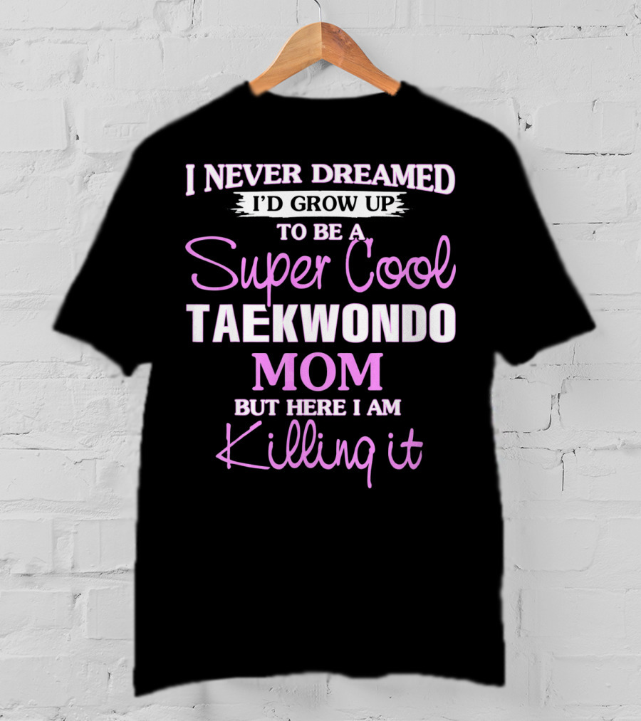 I Never Dreamed I'd Grow Up To Be A Super Cool Taekwondo Mom But Here I Am Killing It T-Shirt