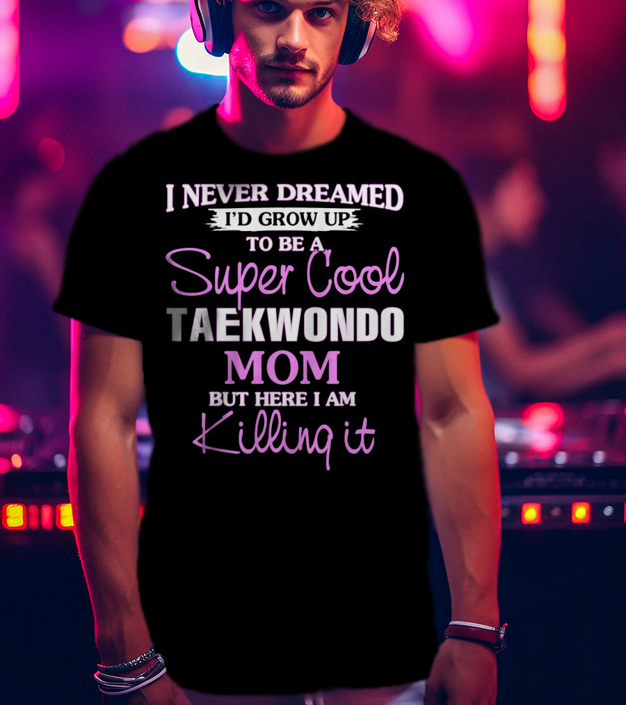 I Never Dreamed I'd Grow Up To Be A Super Cool Taekwondo Mom But Here I Am Killing It T-Shirt