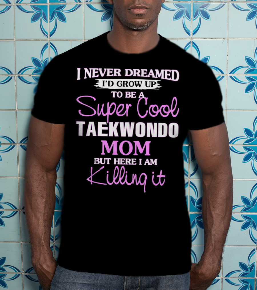 I Never Dreamed I'd Grow Up To Be A Super Cool Taekwondo Mom But Here I Am Killing It T-Shirt