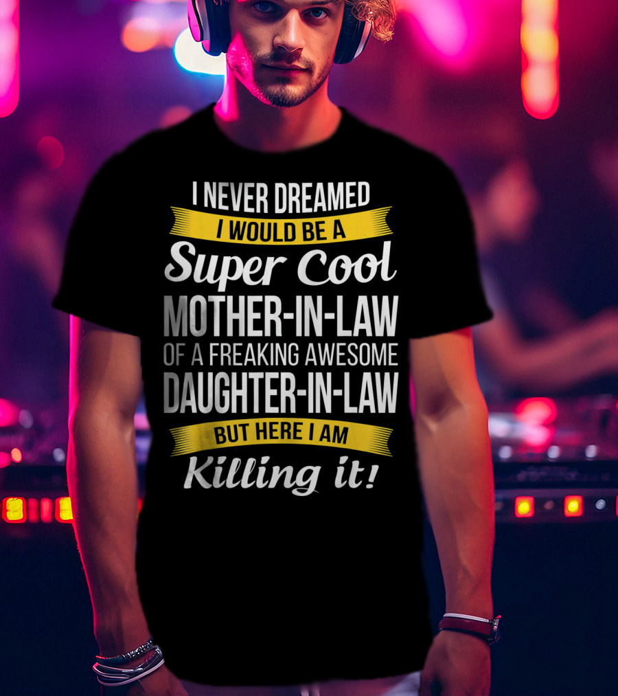 I Never Dreamed I Would Be A Super Cool Mother-in-Law Of A Freaking Awesome Daughter-in-Law But Here I Am Killing It T-Shirt