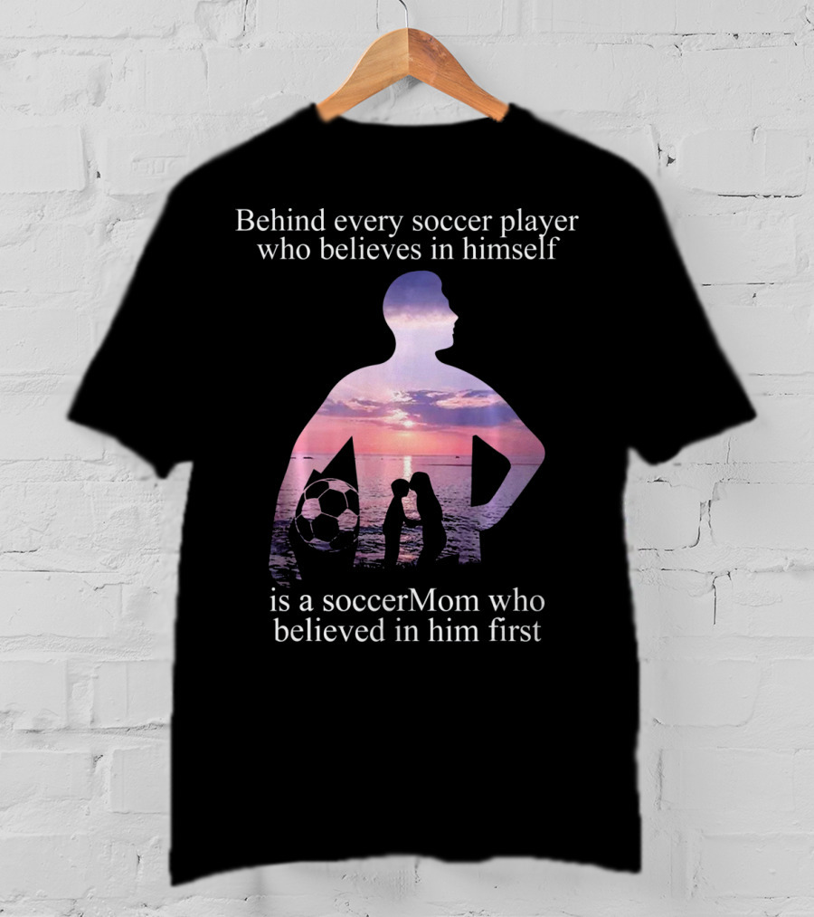 Behind Every Soccer Player Who Believes In Himself Is A SoccerMom Who Believed In Him First T-Shirt