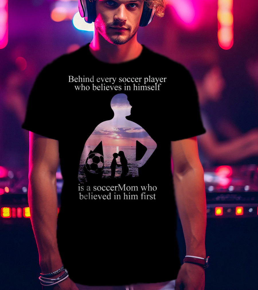 Behind Every Soccer Player Who Believes In Himself Is A SoccerMom Who Believed In Him First T-Shirt