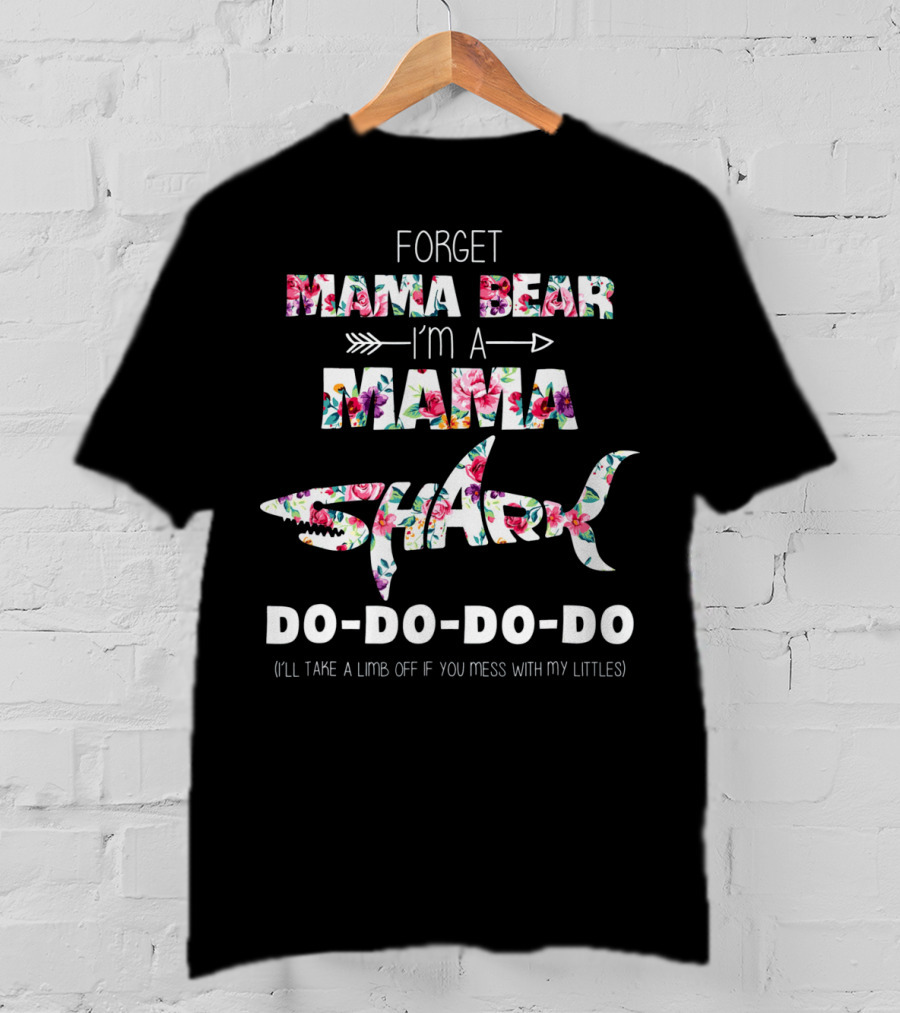 Forget Mama Bear I'm A Mama Shark Do-Do-Do-Do (I'll Take A Limb Off If You Mess With My Littles) T-Shirt
