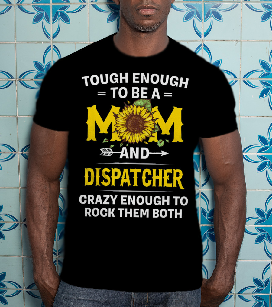 Tough Enough To Be A Mom And Dispatcher Crazy Enough To Rock Them Both Sunflower T-Shirt
